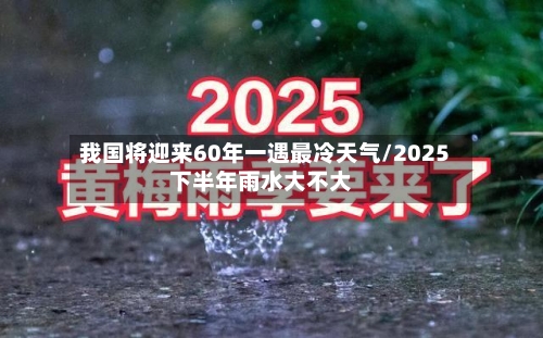 我国将迎来60年一遇最冷天气/2025下半年雨水大不大-第1张图片