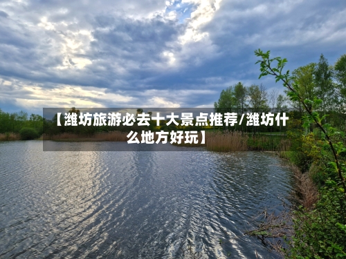 【潍坊旅游必去十大景点推荐/潍坊什么地方好玩】-第1张图片