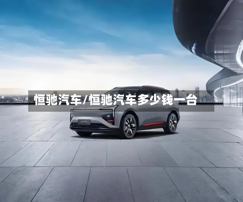 恒驰汽车/恒驰汽车多少钱一台-第1张图片