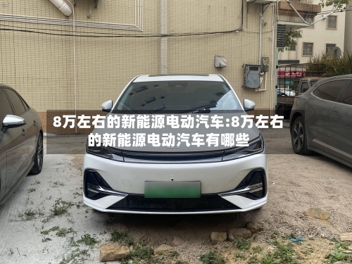 8万左右的新能源电动汽车:8万左右的新能源电动汽车有哪些-第1张图片