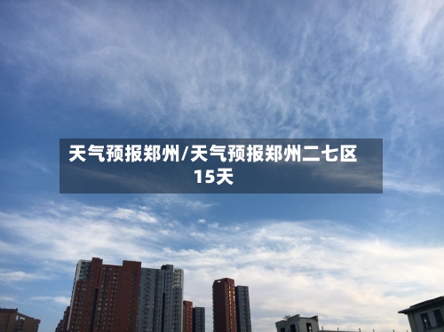 天气预报郑州/天气预报郑州二七区15天-第1张图片