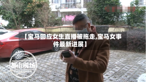 【宝马回应女生直播被拖走,宝马女事件最新进展】-第1张图片