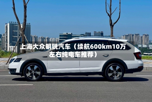 上海大众明锐汽车（续航600km10万左右纯电车推荐）-第1张图片
