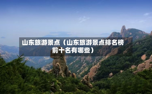 山东旅游景点（山东旅游景点排名榜前十名有哪些）-第1张图片