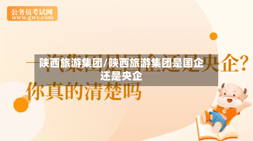 陕西旅游集团/陕西旅游集团是国企还是央企-第1张图片