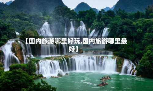 【国内旅游哪里好玩,国内旅游哪里最好】-第1张图片