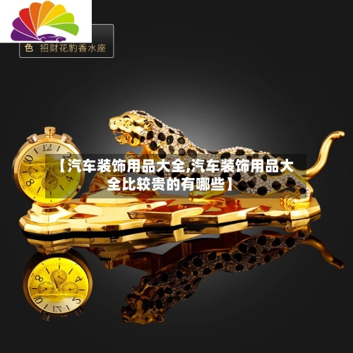 【汽车装饰用品大全,汽车装饰用品大全比较贵的有哪些】-第1张图片