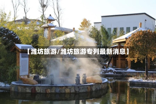 【潍坊旅游/潍坊旅游专列最新消息】-第1张图片