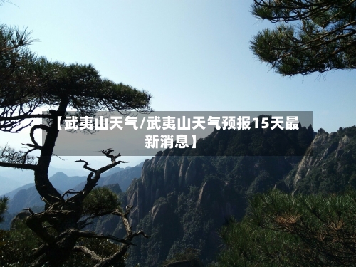 【武夷山天气/武夷山天气预报15天最新消息】-第1张图片
