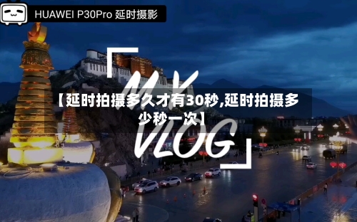 【延时拍摄多久才有30秒,延时拍摄多少秒一次】-第1张图片