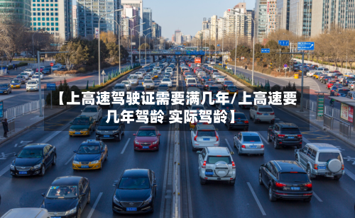 【上高速驾驶证需要满几年/上高速要几年驾龄 实际驾龄】-第1张图片