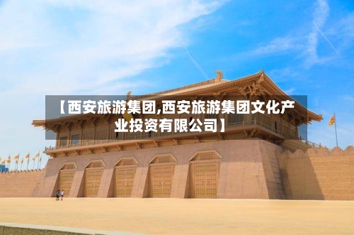 【西安旅游集团,西安旅游集团文化产业投资有限公司】-第1张图片