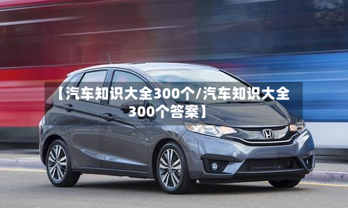 【汽车知识大全300个/汽车知识大全300个答案】-第1张图片