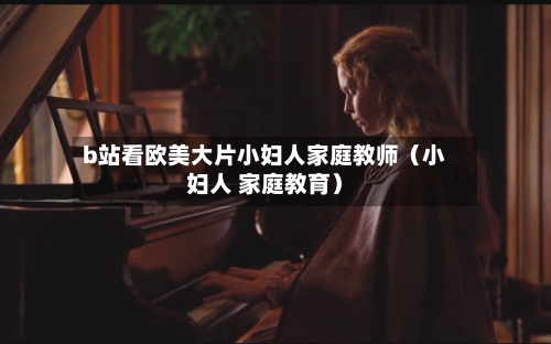 b站看欧美大片小妇人家庭教师（小妇人 家庭教育）-第1张图片