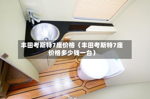 丰田考斯特7座价格（丰田考斯特7座价格多少钱一台）-第1张图片