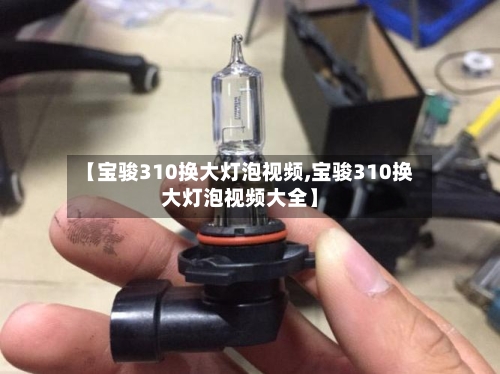 【宝骏310换大灯泡视频,宝骏310换大灯泡视频大全】-第1张图片