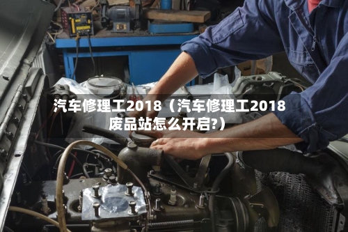 汽车修理工2018（汽车修理工2018废品站怎么开启?）-第1张图片