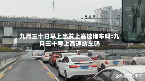 九月三十日早上出发上高速堵车吗:九月三十号上高速堵车吗-第1张图片