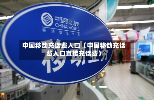 中国移动充话费入口(中国移动充话费入口直接充话费)-第1张图片