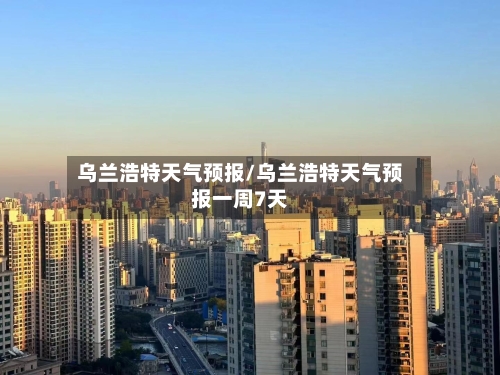 乌兰浩特天气预报/乌兰浩特天气预报一周7天-第1张图片