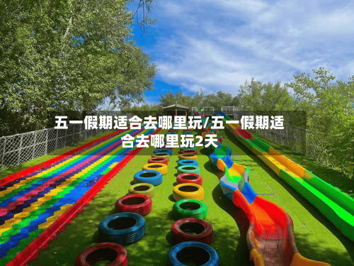 五一假期适合去哪里玩/五一假期适合去哪里玩2天-第1张图片