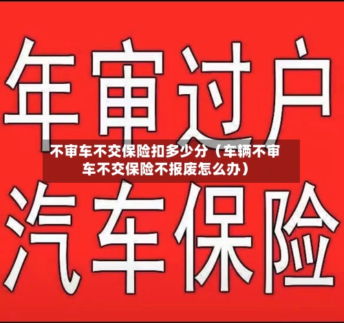 不审车不交保险扣多少分（车辆不审车不交保险不报废怎么办）-第1张图片