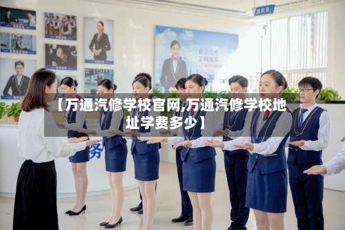 【万通汽修学校官网,万通汽修学校地址学费多少】-第1张图片
