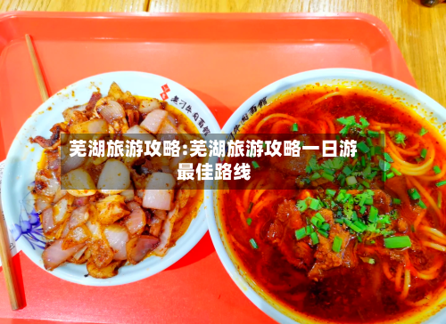 芜湖旅游攻略:芜湖旅游攻略一日游最佳路线-第1张图片