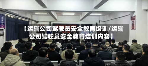 【运输公司驾驶员安全教育培训/运输公司驾驶员安全教育培训内容】-第1张图片