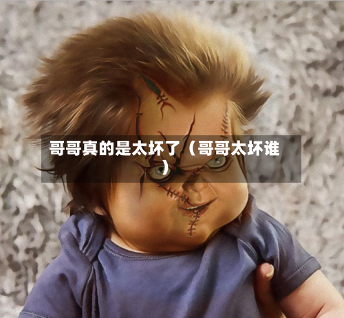 哥哥真的是太坏了(哥哥太坏谁)-第1张图片