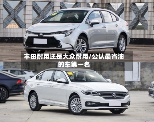 丰田耐用还是大众耐用/公认最省油的车第一名-第1张图片
