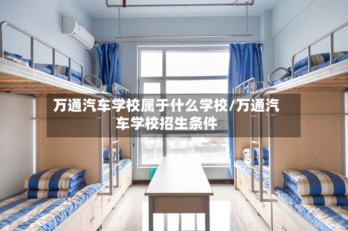 万通汽车学校属于什么学校/万通汽车学校招生条件-第1张图片