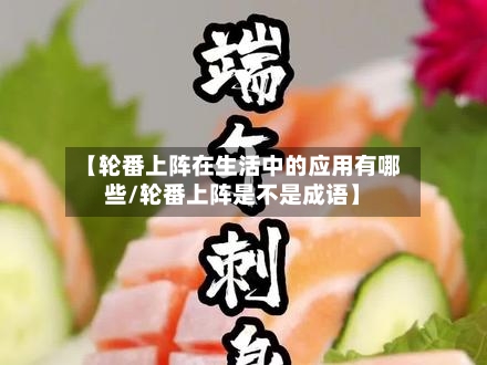 【轮番上阵在生活中的应用有哪些/轮番上阵是不是成语】-第1张图片