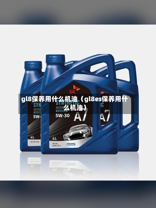 gl8保养用什么机油（gl8es保养用什么机油）-第1张图片