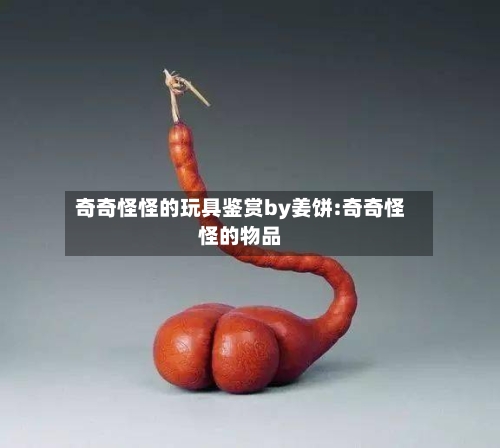 奇奇怪怪的玩具鉴赏by姜饼:奇奇怪怪的物品-第1张图片