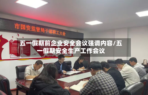 五一假期前企业安全会议强调内容/五一假期安全生产工作会议-第1张图片
