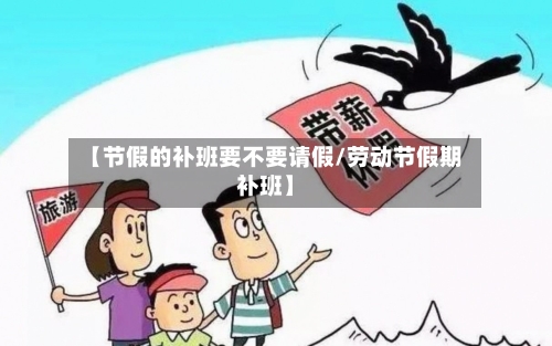 【节假的补班要不要请假/劳动节假期补班】-第1张图片