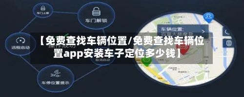 【免费查找车辆位置/免费查找车辆位置app安装车子定位多少钱】-第1张图片