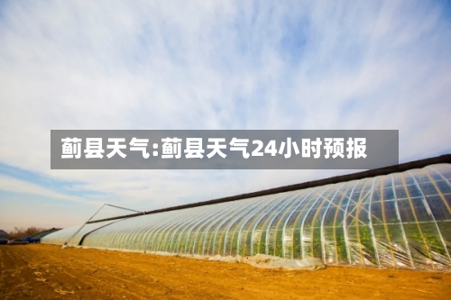 蓟县天气:蓟县天气24小时预报-第1张图片
