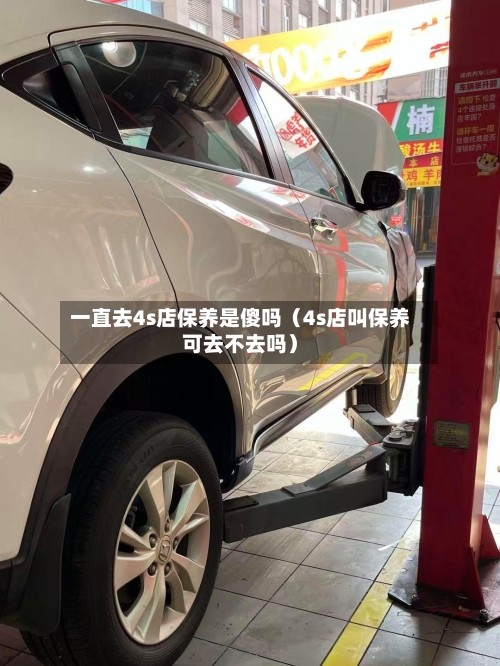 一直去4s店保养是傻吗(4s店叫保养可去不去吗)-第1张图片
