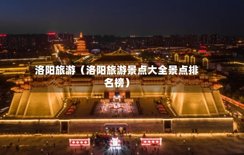 洛阳旅游（洛阳旅游景点大全景点排名榜）-第1张图片