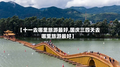 【十一去哪里旅游最好,国庆三四天去哪里旅游最好】-第1张图片