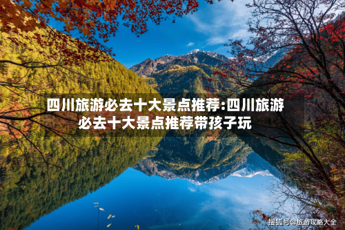 四川旅游必去十大景点推荐:四川旅游必去十大景点推荐带孩子玩-第1张图片