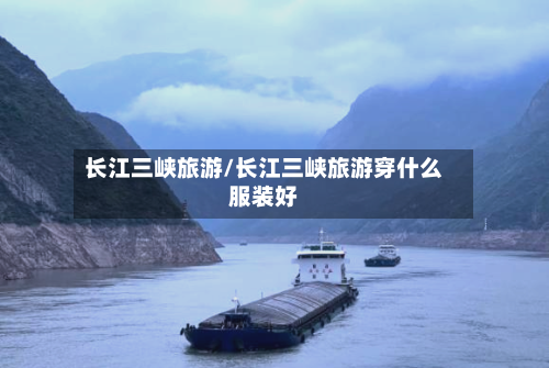 长江三峡旅游/长江三峡旅游穿什么服装好-第1张图片