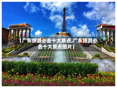 【广东旅游必去十大景点,广东旅游必去十大景点图片】-第1张图片