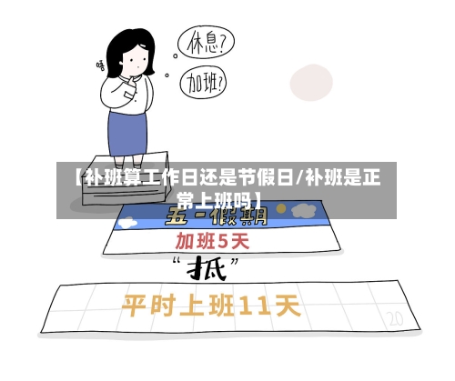 【补班算工作日还是节假日/补班是正常上班吗】-第1张图片