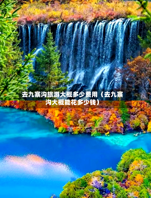 去九寨沟旅游大概多少费用(去九寨沟大概能花多少钱)-第1张图片