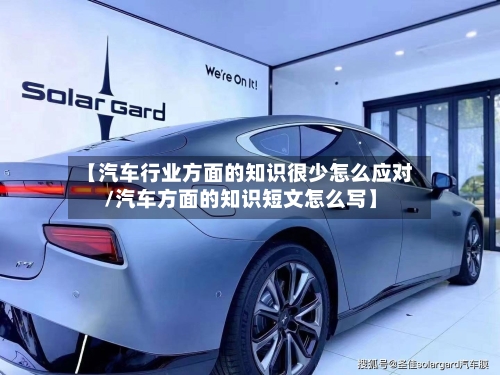 【汽车行业方面的知识很少怎么应对/汽车方面的知识短文怎么写】-第1张图片