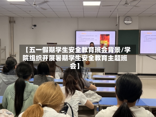 【五一假期学生安全教育班会背景/学院组织开展暑期学生安全教育主题班会】-第1张图片