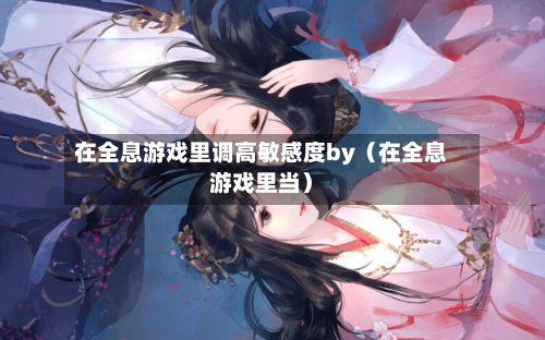 在全息游戏里调高敏感度by(在全息游戏里当)-第1张图片